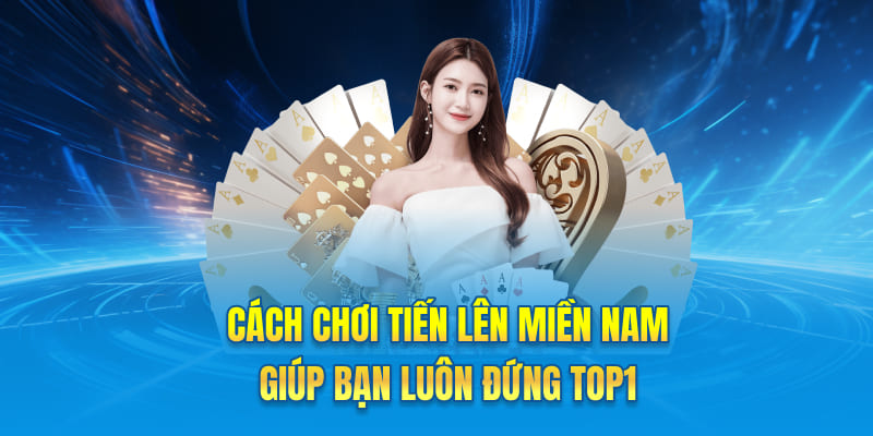 Cách Chơi Tiến Lên Miền Nam Giúp Bạn Luôn Đứng Top 1