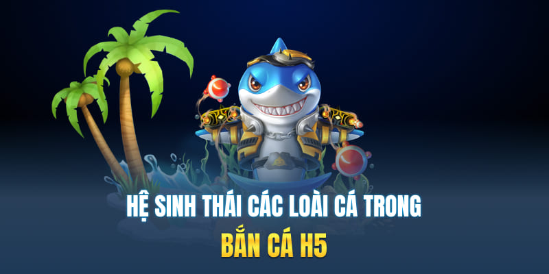 Hệ sinh thái các loài cá trong bắn cá H5