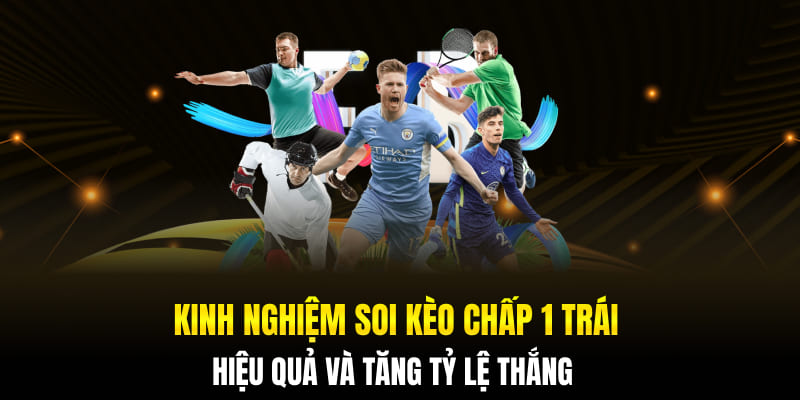 Kinh Nghiệm Soi Kèo Chấp 1 Trái Để Tăng Tỷ Lệ Thắng Cược
