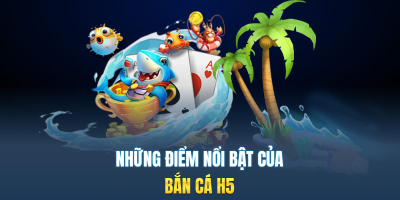 Những điểm nổi bật của bắn cá H5
